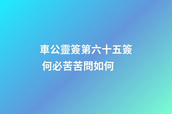 車公靈簽第六十五簽 何必苦苦問如何